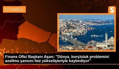 Finans Ofisi Lideri Aşan: “Dünya, borçluluk sorununu azaltma bahtını faiz yükselişleriyle kaybediyor”