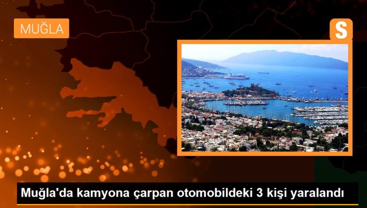 Muğla’da kamyona çarpan arabadaki 3 kişi yaralandı