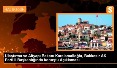 Ulaştırma ve Altyapı Bakanı Karaismailoğlu, Balıkesir AK Parti Vilayet Başkanlığında konuştu Açıklaması