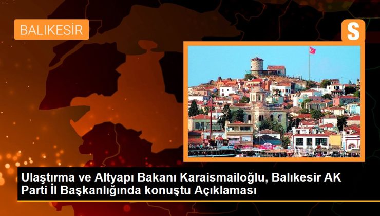 Ulaştırma ve Altyapı Bakanı Karaismailoğlu, Balıkesir AK Parti Vilayet Başkanlığında konuştu Açıklaması